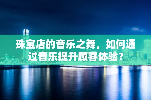 珠宝店的音乐之舞，如何通过音乐提升顾客体验？