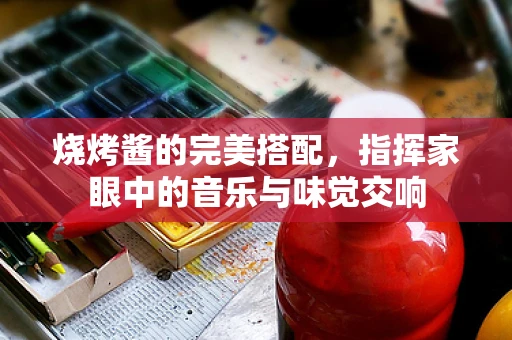 烧烤酱的完美搭配，指挥家眼中的音乐与味觉交响