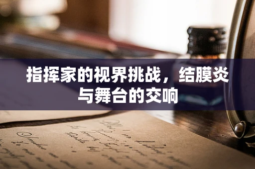 指挥家的视界挑战，结膜炎与舞台的交响