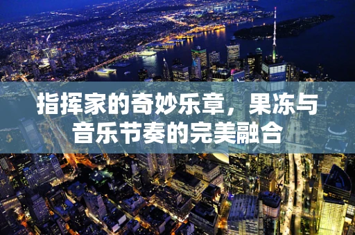 指挥家的奇妙乐章，果冻与音乐节奏的完美融合