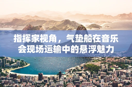 指挥家视角，气垫船在音乐会现场运输中的悬浮魅力