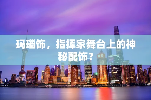 玛瑙饰，指挥家舞台上的神秘配饰？