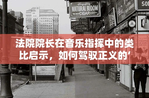 法院院长在音乐指挥中的类比启示，如何驾驭正义的‘乐章’？
