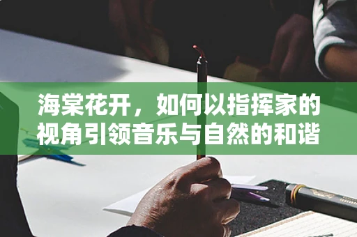 海棠花开，如何以指挥家的视角引领音乐与自然的和谐交响？