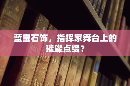 蓝宝石饰，指挥家舞台上的璀璨点缀？