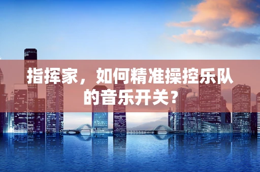 指挥家，如何精准操控乐队的音乐开关？