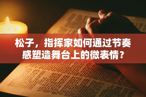 松子，指挥家如何通过节奏感塑造舞台上的微表情？