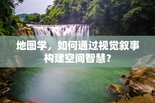 地图学，如何通过视觉叙事构建空间智慧？