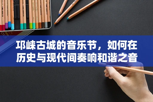 邛崃古城的音乐节，如何在历史与现代间奏响和谐之音？
