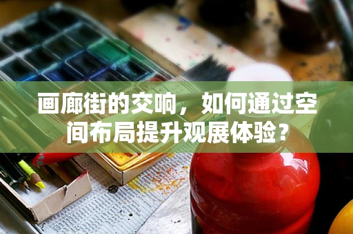 画廊街的交响，如何通过空间布局提升观展体验？