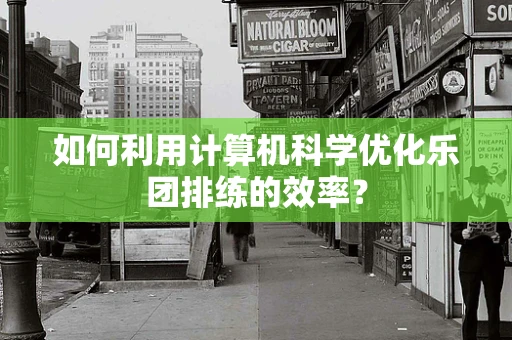 如何利用计算机科学优化乐团排练的效率？