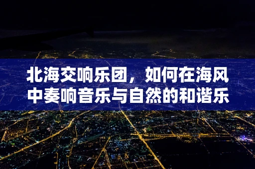 北海交响乐团，如何在海风中奏响音乐与自然的和谐乐章？