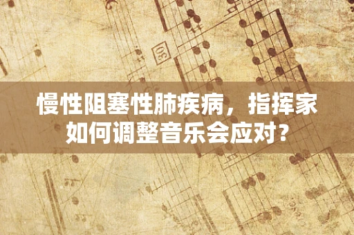 慢性阻塞性肺疾病，指挥家如何调整音乐会应对？