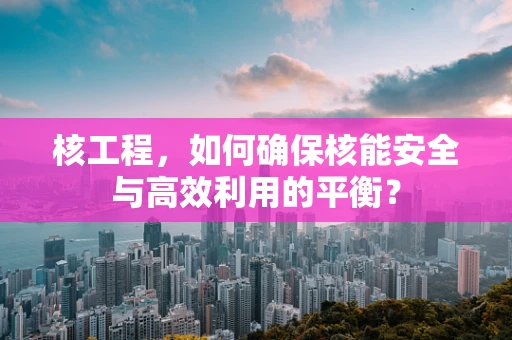 核工程，如何确保核能安全与高效利用的平衡？