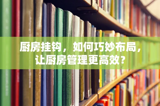 厨房挂钩，如何巧妙布局，让厨房管理更高效？