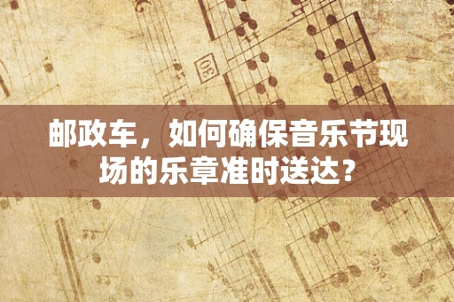 邮政车，如何确保音乐节现场的乐章准时送达？