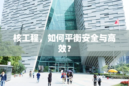 核工程，如何平衡安全与高效？