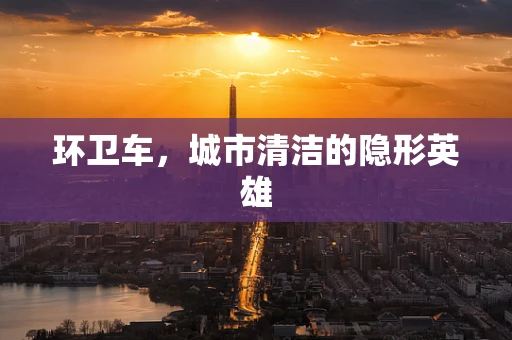环卫车，城市清洁的隐形英雄