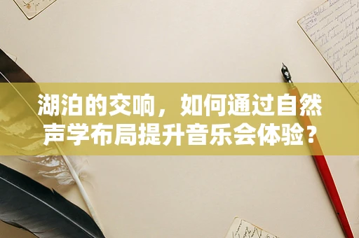 湖泊的交响，如何通过自然声学布局提升音乐会体验？