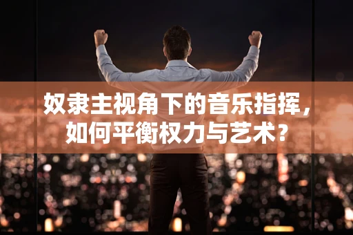 奴隶主视角下的音乐指挥，如何平衡权力与艺术？