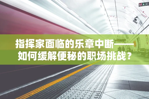 指挥家面临的乐章中断——如何缓解便秘的职场挑战？