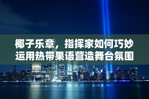 椰子乐章，指挥家如何巧妙运用热带果语营造舞台氛围？