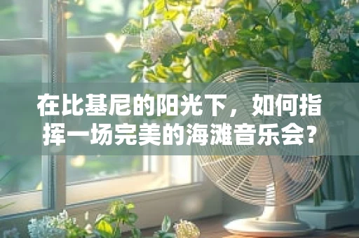 在比基尼的阳光下，如何指挥一场完美的海滩音乐会？