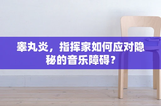 睾丸炎，指挥家如何应对隐秘的音乐障碍？