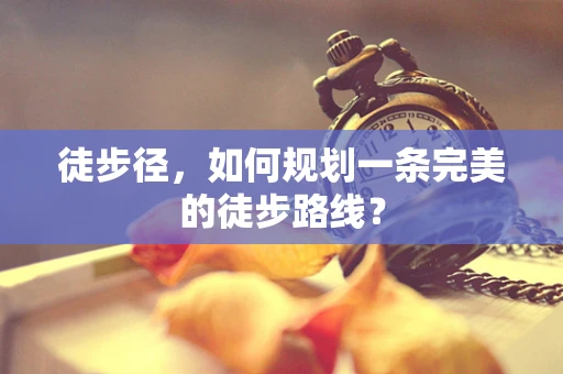 徒步径，如何规划一条完美的徒步路线？