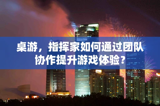 桌游，指挥家如何通过团队协作提升游戏体验？