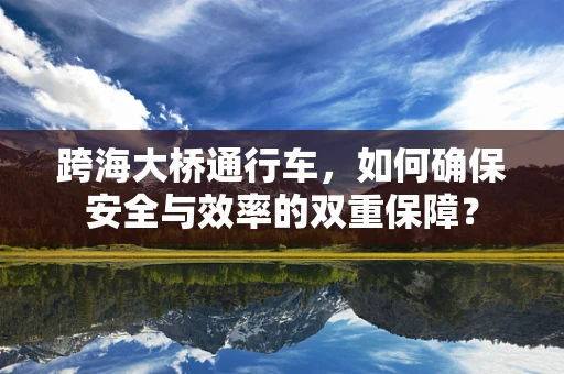 跨海大桥通行车，如何确保安全与效率的双重保障？