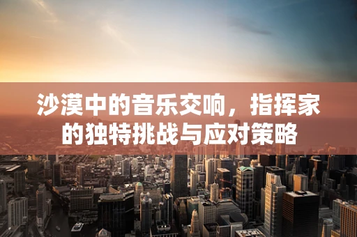 沙漠中的音乐交响，指挥家的独特挑战与应对策略
