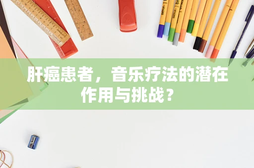 肝癌患者，音乐疗法的潜在作用与挑战？
