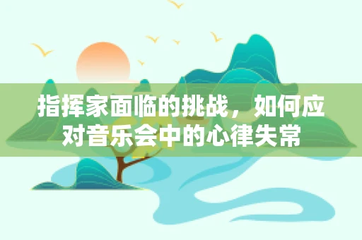 指挥家面临的挑战，如何应对音乐会中的心律失常