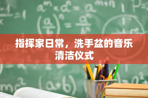 指挥家日常，洗手盆的音乐清洁仪式