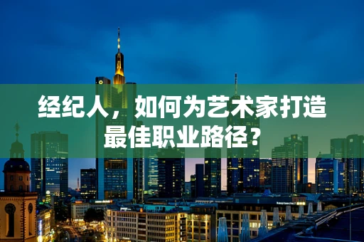 经纪人，如何为艺术家打造最佳职业路径？