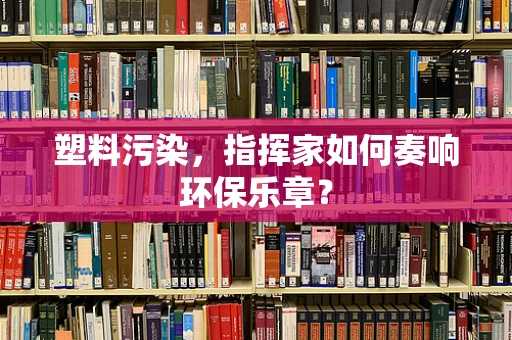 塑料污染，指挥家如何奏响环保乐章？