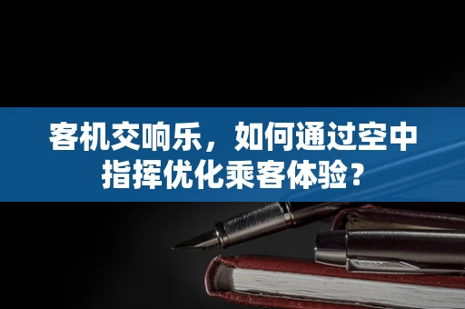 客机交响乐，如何通过空中指挥优化乘客体验？
