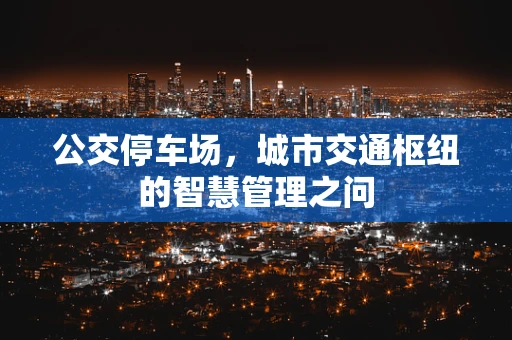 公交停车场，城市交通枢纽的智慧管理之问