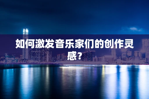 如何激发音乐家们的创作灵感？