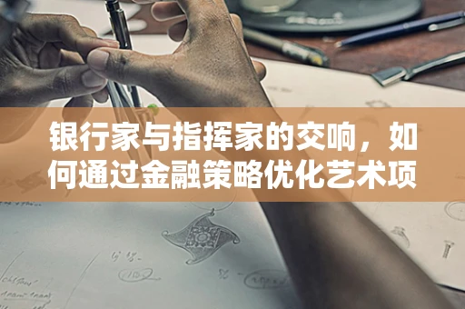 银行家与指挥家的交响，如何通过金融策略优化艺术项目？