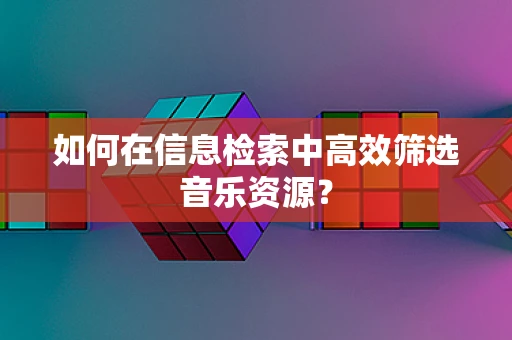 如何在信息检索中高效筛选音乐资源？
