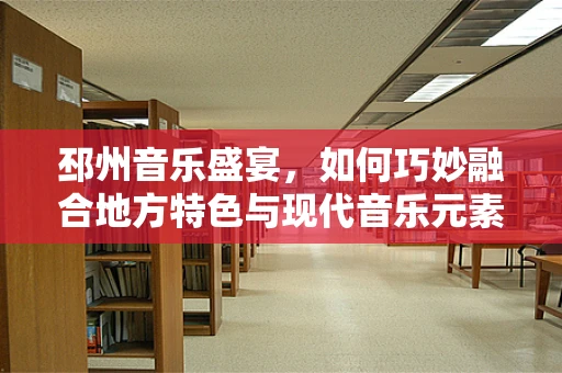 邳州音乐盛宴，如何巧妙融合地方特色与现代音乐元素？