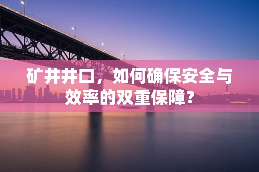 矿井井口，如何确保安全与效率的双重保障？
