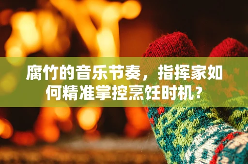 腐竹的音乐节奏，指挥家如何精准掌控烹饪时机？