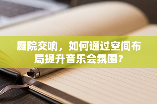 庭院交响，如何通过空间布局提升音乐会氛围？