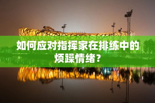 如何应对指挥家在排练中的烦躁情绪？