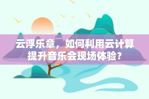 云浮乐章，如何利用云计算提升音乐会现场体验？
