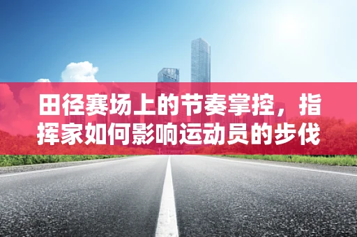 田径赛场上的节奏掌控，指挥家如何影响运动员的步伐？