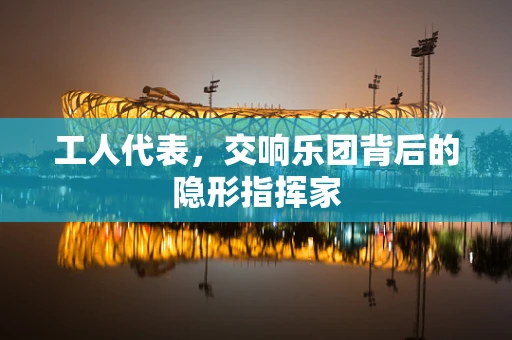 工人代表，交响乐团背后的隐形指挥家